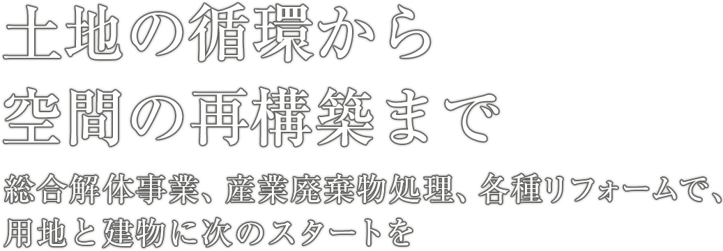 土地の循環から空間の再構築まで 総合解体事業、産業廃棄物処理、各種リフォームで、用地と建物に次のスタートを